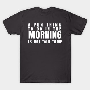 A FUN THING TO DO IN THE MORNING IS NOT TALK TO ME T-Shirt